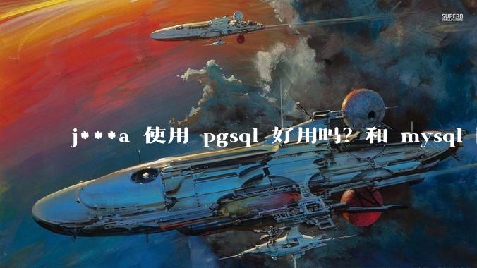 j***a 使用 pgsql 好用吗？和 mysql 区别大吗？